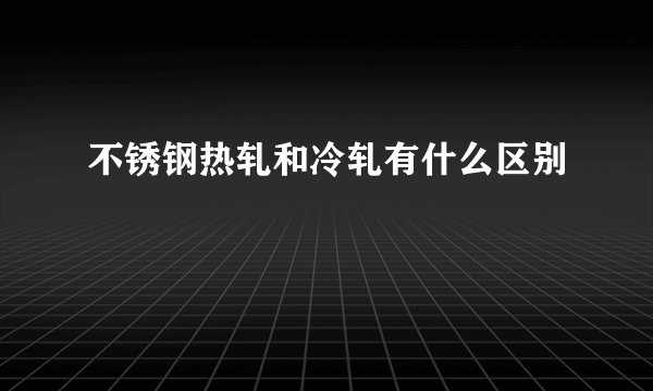 不锈钢热轧和冷轧有什么区别