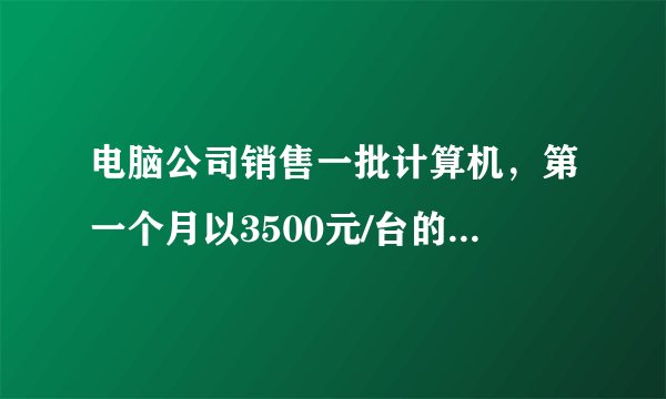 电脑公司销售一批计算机,第一个月以3500元/台的价格...