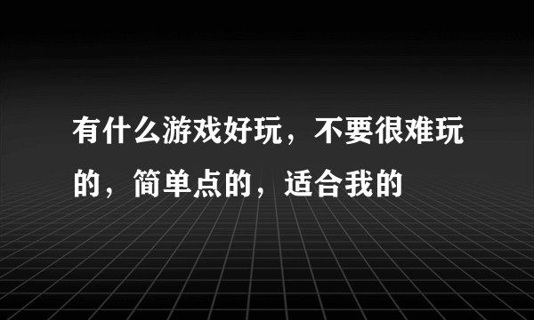 有什么游戏好玩,不要很难玩的,简单点的,适合我的