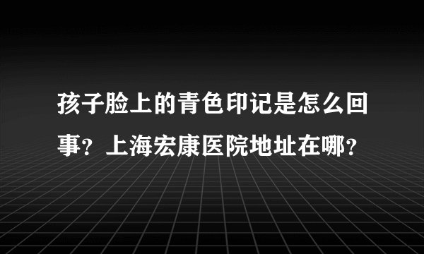 孩子脸上的青色印记是怎么回事？上海宏康医院地址在哪？