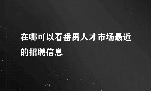 在哪可以看番禺人才市场最近的招聘信息