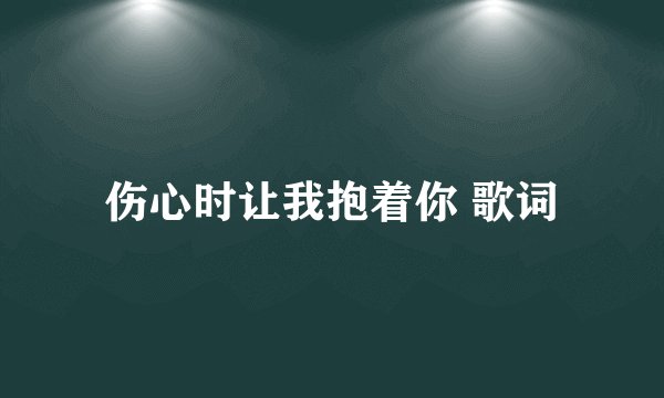 伤心时让我抱着你 歌词