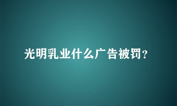 光明乳业什么广告被罚？