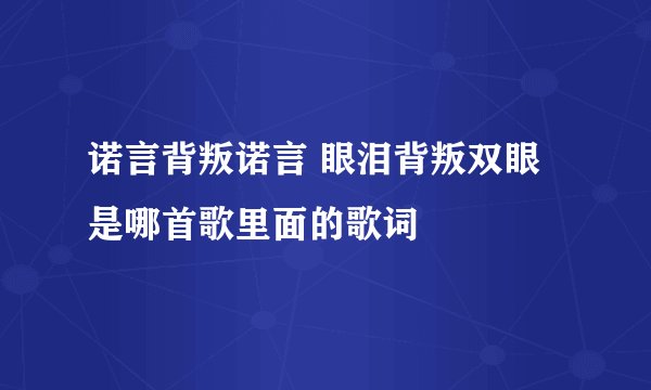 诺言背叛诺言 眼泪背叛双眼 是哪首歌里面的歌词
