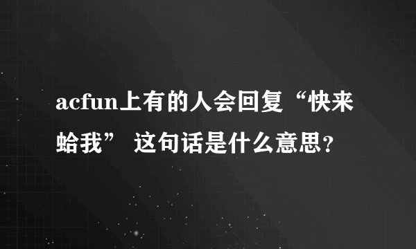 acfun上有的人会回复“快来蛤我” 这句话是什么意思？
