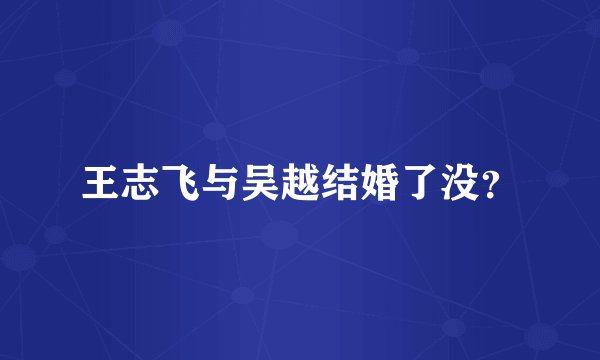 王志飞与吴越结婚了没？