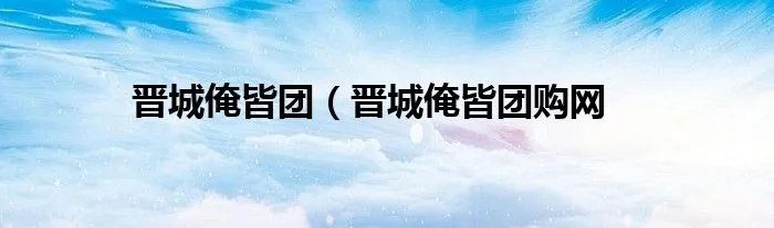 晋城俺皆团(晋城俺皆团购网