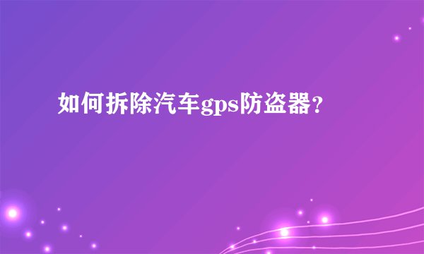 如何拆除汽车gps防盗器？