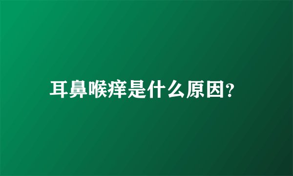 耳鼻喉痒是什么原因？