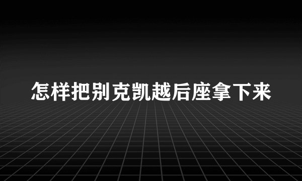 怎样把别克凯越后座拿下来