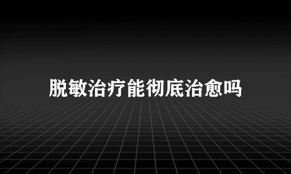 脱敏治疗能彻底治愈吗