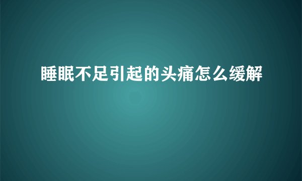 睡眠不足引起的头痛怎么缓解