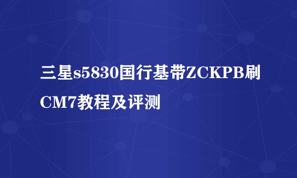 三星s5830国行基带ZCKPB刷CM7教程及评测
