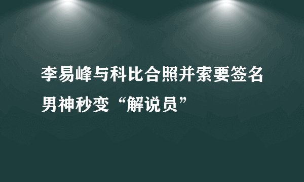 李易峰与科比合照并索要签名男神秒变“解说员”