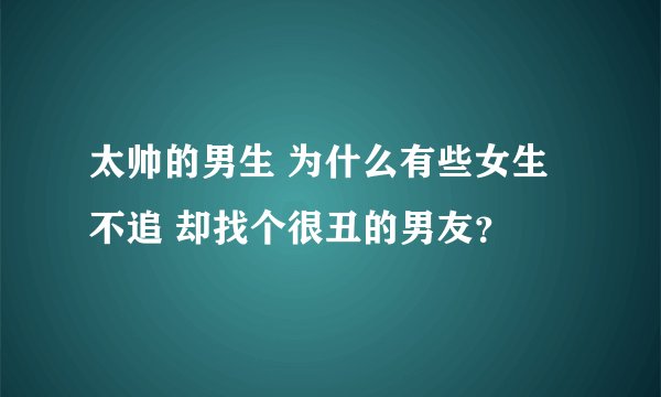太帅的男生 为什么有些女生不追 却找个很丑的男友？