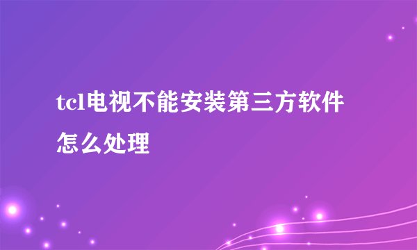 tcl电视不能安装第三方软件怎么处理