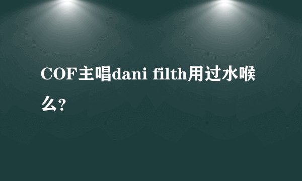 COF主唱dani filth用过水喉么？