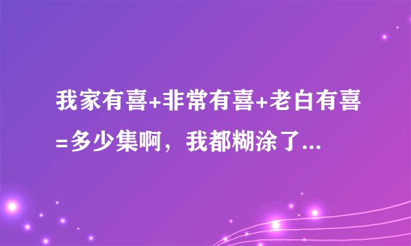 我家有喜+非常有喜+老白有喜=多少集啊，我都糊涂了一共多少级啊？