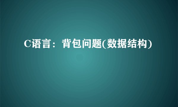 C语言：背包问题(数据结构)