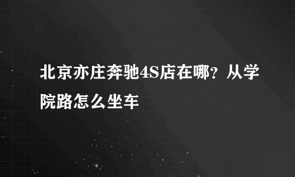 北京亦庄奔驰4S店在哪？从学院路怎么坐车