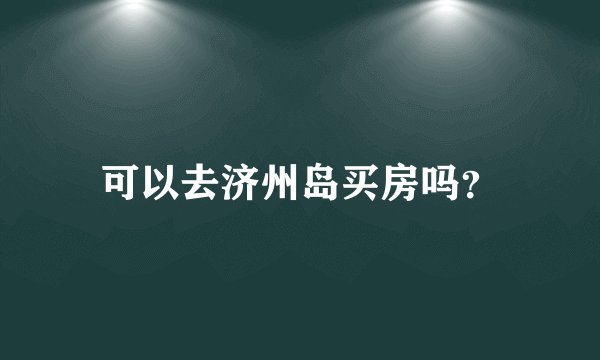 可以去济州岛买房吗？