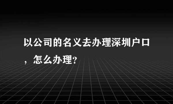 以公司的名义去办理深圳户口，怎么办理？