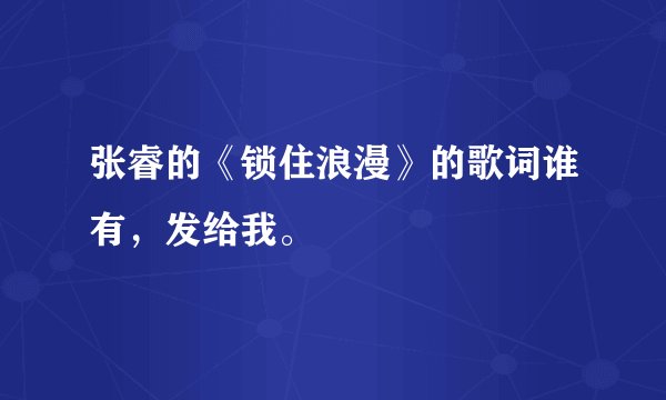 张睿的《锁住浪漫》的歌词谁有,发给我。