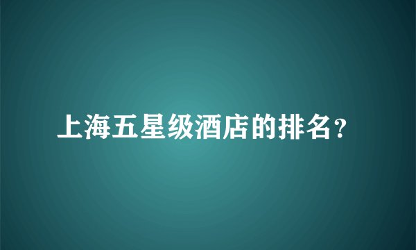 上海五星级酒店的排名?