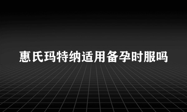 惠氏玛特纳适用备孕时服吗