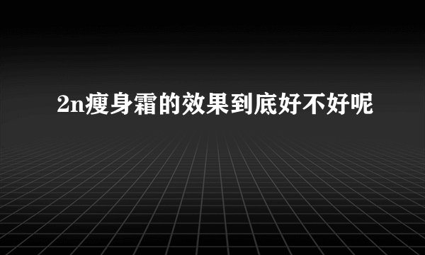 2n瘦身霜的效果到底好不好呢