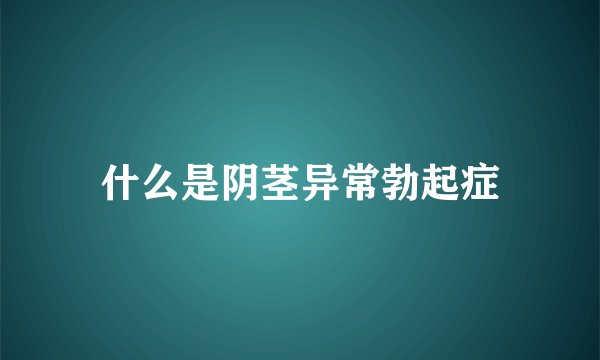什么是阴茎异常勃起症