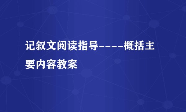 记叙文阅读指导----概括主要内容教案