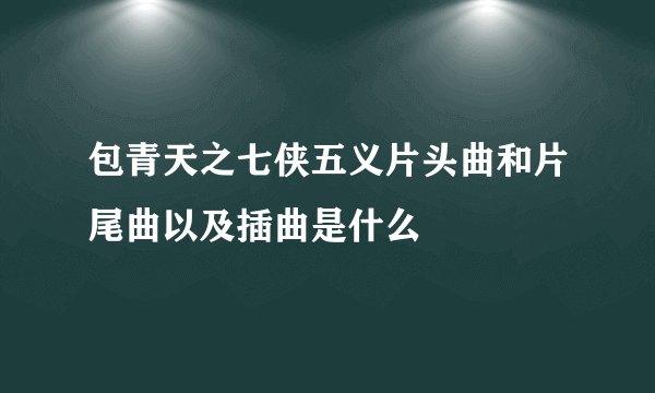 包青天之七侠五义片头曲和片尾曲以及插曲是什么