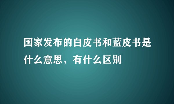 国家发布的白皮书和蓝皮书是什么意思，有什么区别