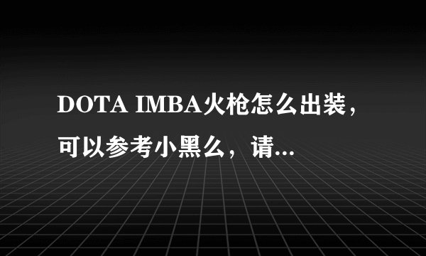 DOTA IMBA火枪怎么出装，可以参考小黑么，请教各位DOTA达人，求指点