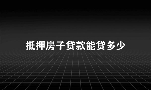 抵押房子贷款能贷多少