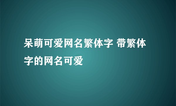 呆萌可爱网名繁体字 带繁体字的网名可爱