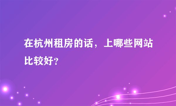 在杭州租房的话，上哪些网站比较好？