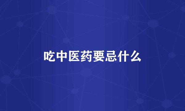 吃中医药要忌什么