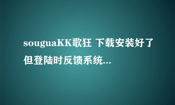 souguaKK歌狂 下载安装好了但登陆时反馈系统繁忙是怎么回事