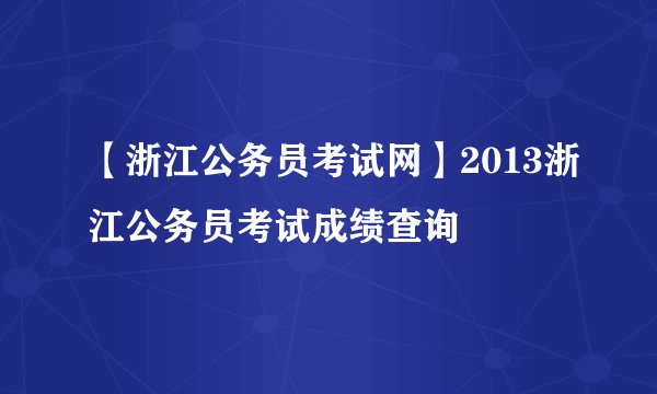 【浙江公务员考试网】2013浙江公务员考试成绩查询