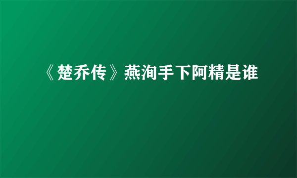 《楚乔传》燕洵手下阿精是谁