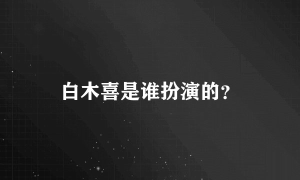 白木喜是谁扮演的？