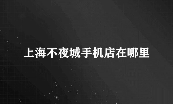 上海不夜城手机店在哪里