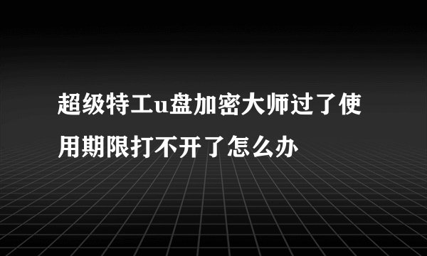 超级特工u盘加密大师过了使用期限打不开了怎么办