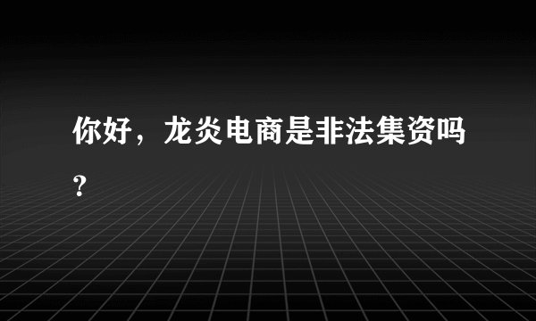 你好，龙炎电商是非法集资吗？