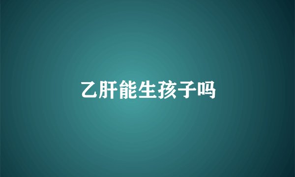 乙肝能生孩子吗
