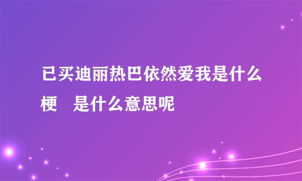 已买迪丽热巴依然爱我是什么梗   是什么意思呢