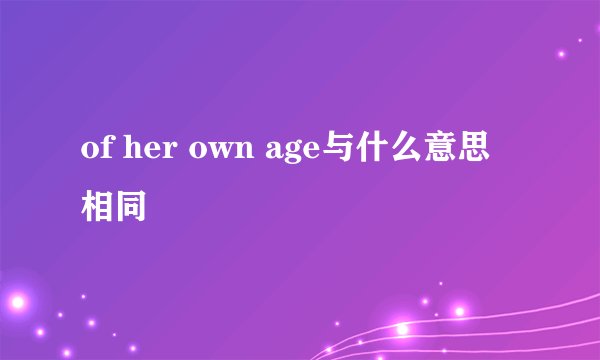 of her own age与什么意思相同