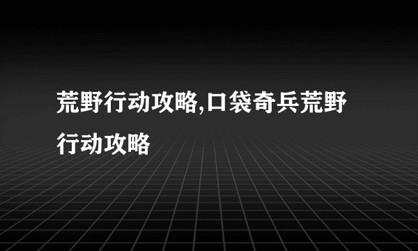 荒野行动攻略,口袋奇兵荒野行动攻略